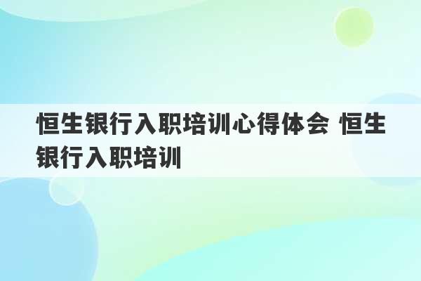 恒生银行入职培训心得体会 恒生银行入职培训