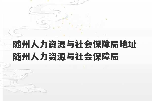 随州人力资源与社会保障局地址 随州人力资源与社会保障局