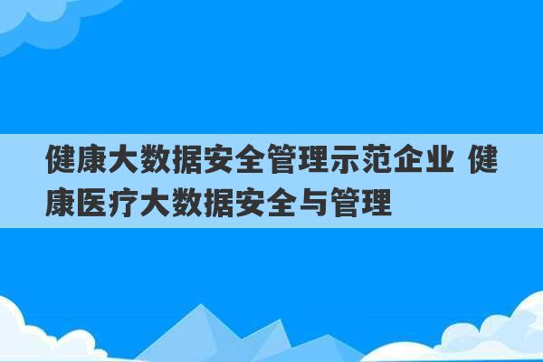 健康大数据安全管理示范企业 健康医疗大数据安全与管理