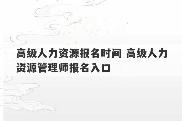 高级人力资源报名时间 高级人力资源管理师报名入口