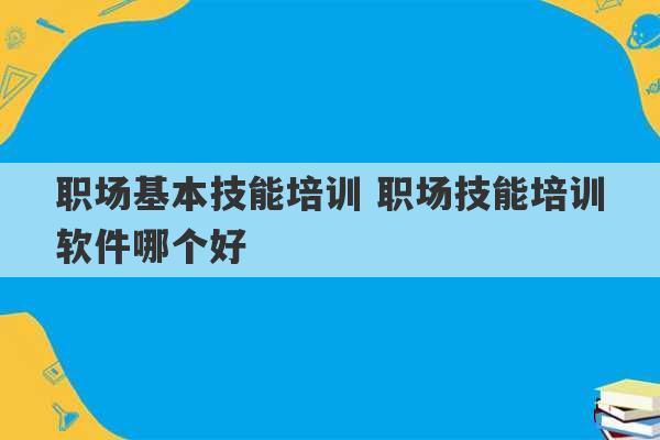 职场基本技能培训 职场技能培训软件哪个好