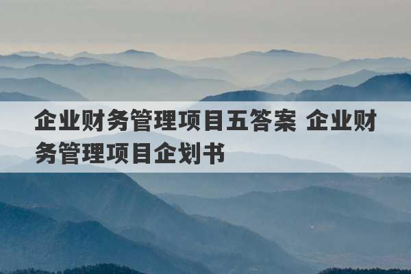 企业财务管理项目五答案 企业财务管理项目企划书