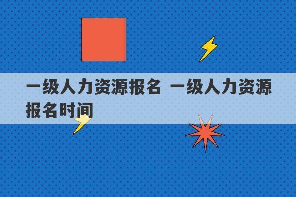 一级人力资源报名 一级人力资源报名时间