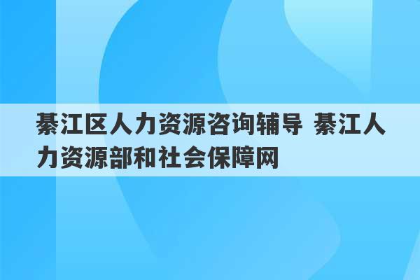 綦江区人力资源咨询辅导 綦江人力资源部和社会保障网