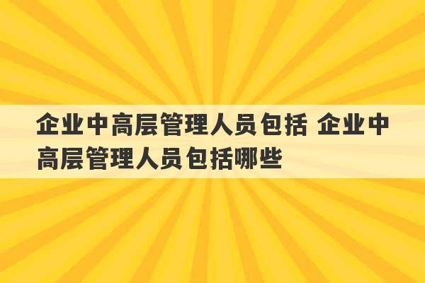 企业中高层管理人员包括 企业中高层管理人员包括哪些