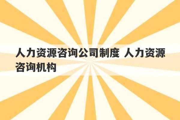 人力资源咨询公司制度 人力资源咨询机构