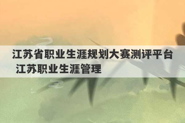 江苏省职业生涯规划大赛测评平台 江苏职业生涯管理