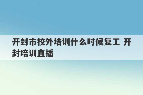 开封市校外培训什么时候复工 开封培训直播