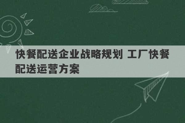 快餐配送企业战略规划 工厂快餐配送运营方案