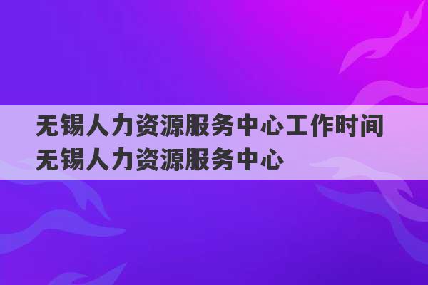 无锡人力资源服务中心工作时间 无锡人力资源服务中心