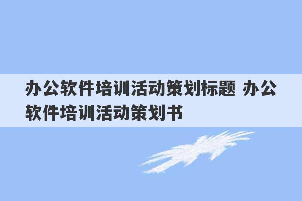 办公软件培训活动策划标题 办公软件培训活动策划书