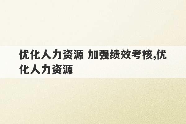 优化人力资源 加强绩效考核,优化人力资源