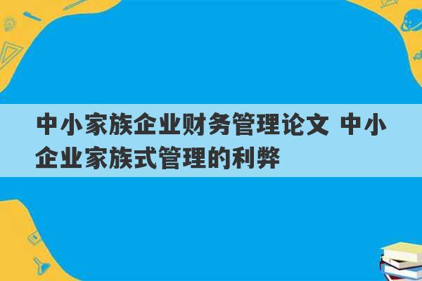 中小家族企业财务管理论文 中小企业家族式管理的利弊