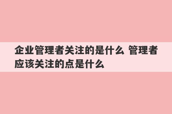 企业管理者关注的是什么 管理者应该关注的点是什么