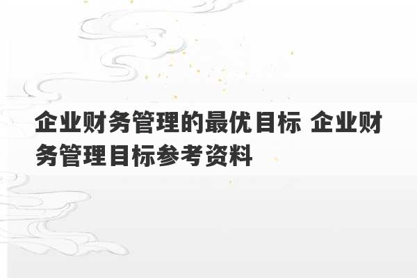 企业财务管理的最优目标 企业财务管理目标参考资料