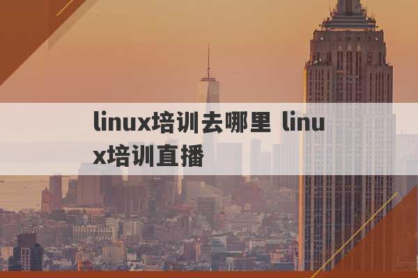 linux培训去哪里 linux培训直播