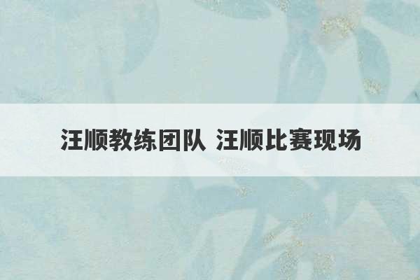 汪顺教练团队 汪顺比赛现场