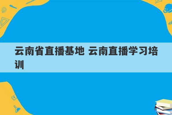 云南省直播基地 云南直播学习培训