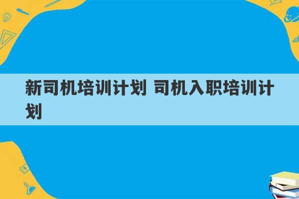 新司机培训计划 司机入职培训计划