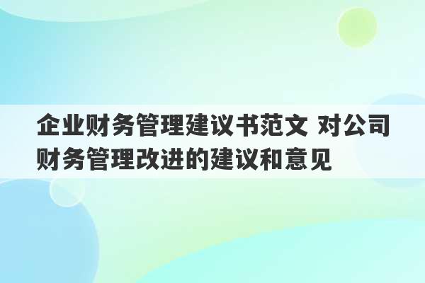 企业财务管理建议书范文 对公司财务管理改进的建议和意见