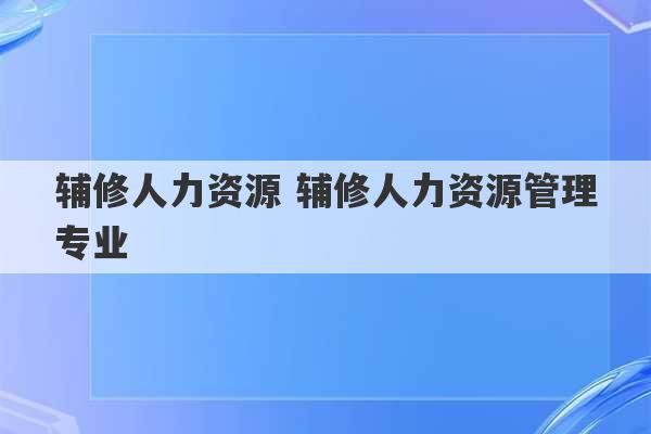 辅修人力资源 辅修人力资源管理专业