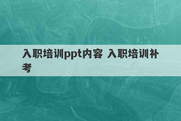 入职培训ppt内容 入职培训补考