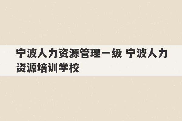 宁波人力资源管理一级 宁波人力资源培训学校