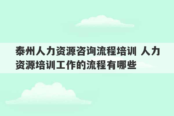 泰州人力资源咨询流程培训 人力资源培训工作的流程有哪些