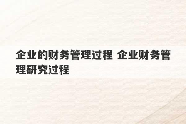 企业的财务管理过程 企业财务管理研究过程