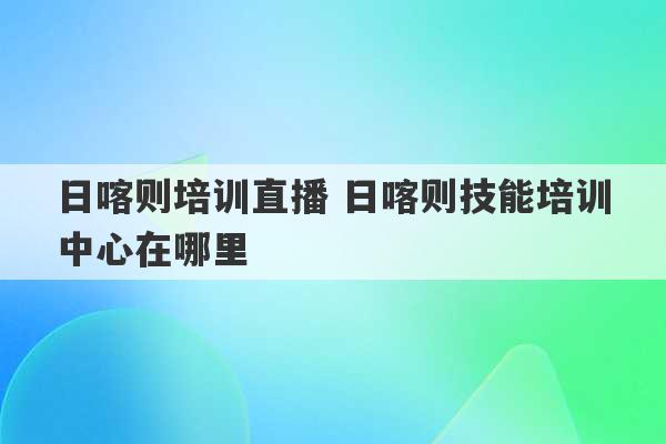 日喀则培训直播 日喀则技能培训中心在哪里