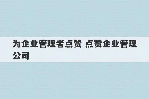 为企业管理者点赞 点赞企业管理公司