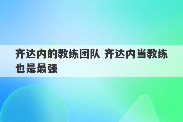 齐达内的教练团队 齐达内当教练也是最强