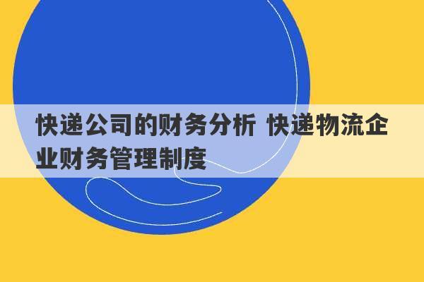 快递公司的财务分析 快递物流企业财务管理制度