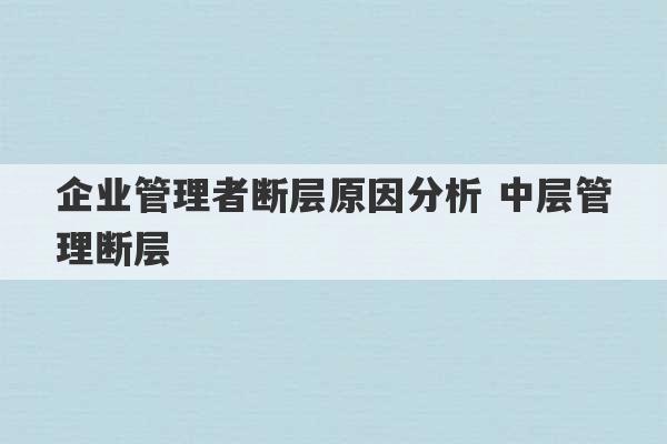 企业管理者断层原因分析 中层管理断层