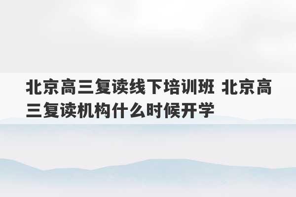 北京高三复读线下培训班 北京高三复读机构什么时候开学