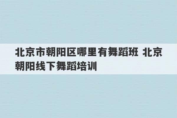 北京市朝阳区哪里有舞蹈班 北京朝阳线下舞蹈培训