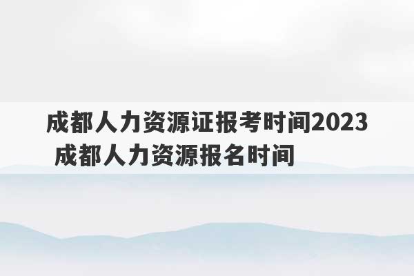 成都人力资源证报考时间2023
 成都人力资源报名时间