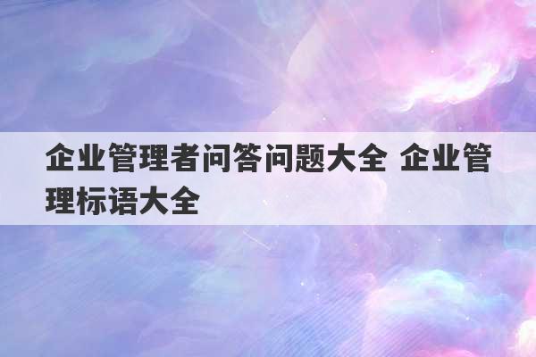 企业管理者问答问题大全 企业管理标语大全