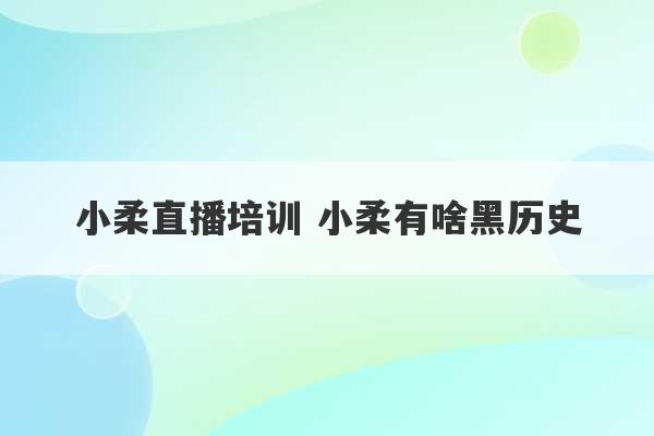 小柔直播培训 小柔有啥黑历史