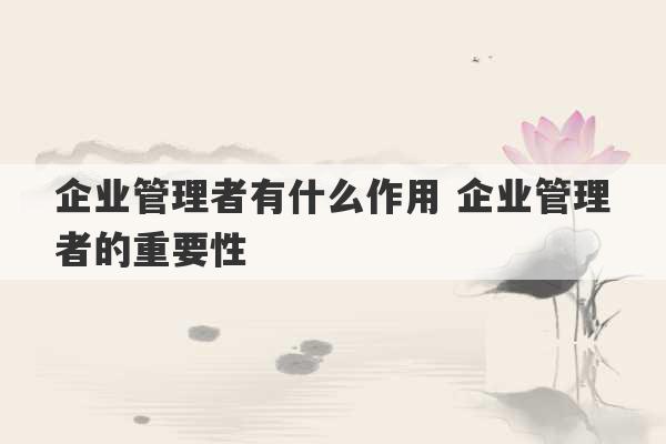 企业管理者有什么作用 企业管理者的重要性