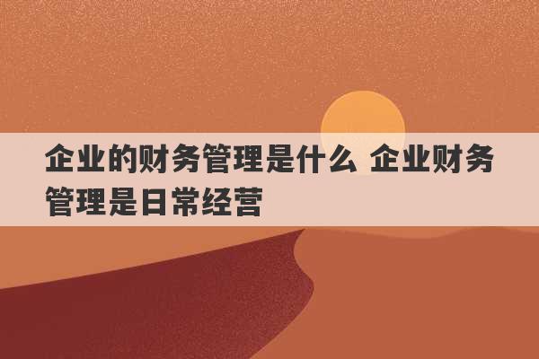 企业的财务管理是什么 企业财务管理是日常经营