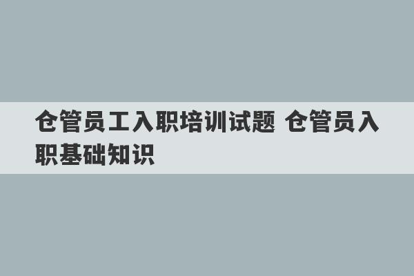 仓管员工入职培训试题 仓管员入职基础知识