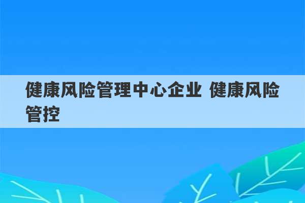 健康风险管理中心企业 健康风险管控