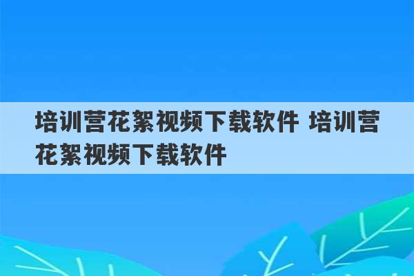 培训营花絮视频下载软件 培训营花絮视频下载软件