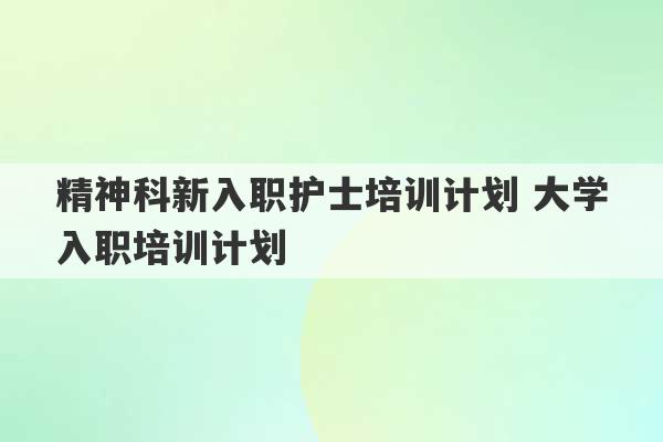 精神科新入职护士培训计划 大学入职培训计划