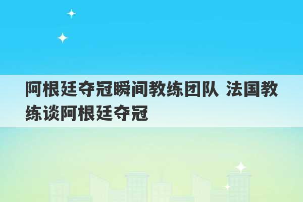 阿根廷夺冠瞬间教练团队 法国教练谈阿根廷夺冠