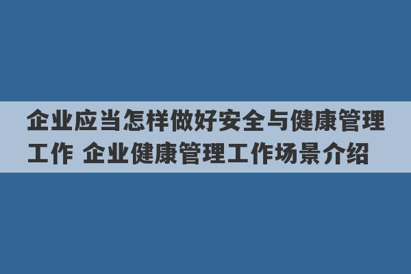 企业应当怎样做好安全与健康管理工作 企业健康管理工作场景介绍