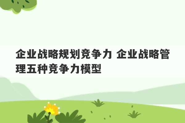 企业战略规划竞争力 企业战略管理五种竞争力模型