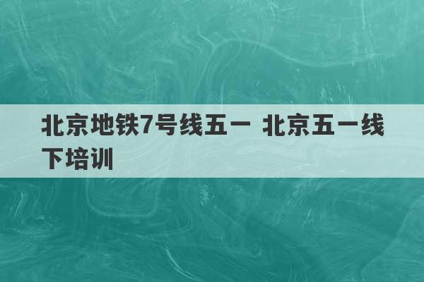 北京地铁7号线五一 北京五一线下培训