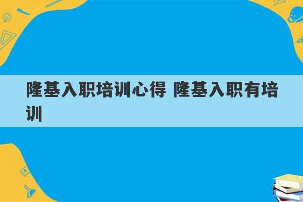 隆基入职培训心得 隆基入职有培训